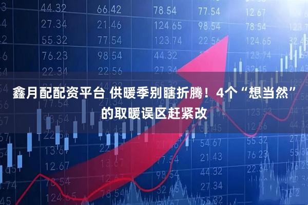 鑫月配配资平台 供暖季别瞎折腾！4个“想当然”的取暖误区赶紧改