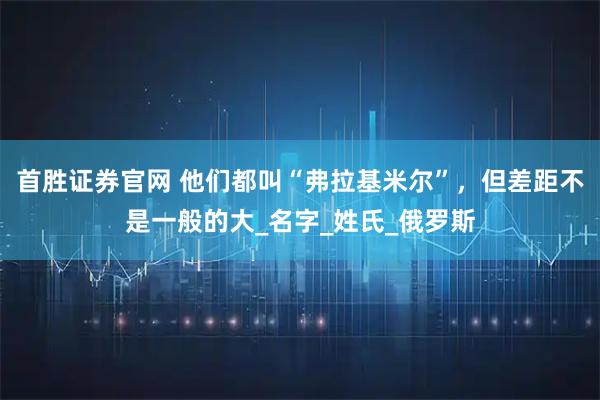 首胜证券官网 他们都叫“弗拉基米尔”，但差距不是一般的大_名字_姓氏_俄罗斯
