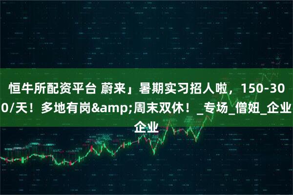 恒牛所配资平台 蔚来」暑期实习招人啦，150-300/天！多地有岗&周末双休！_专场_僧妞_企业