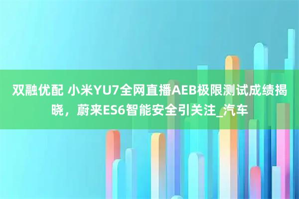 双融优配 小米YU7全网直播AEB极限测试成绩揭晓，蔚来ES6智能安全引关注_汽车