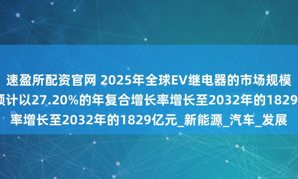 速盈所配资官网 2025年全球EV继电器的市场规模达到340亿元，未来预计以27.20%的年复合增长率增长至2032年的1829亿元_新能源_汽车_发展