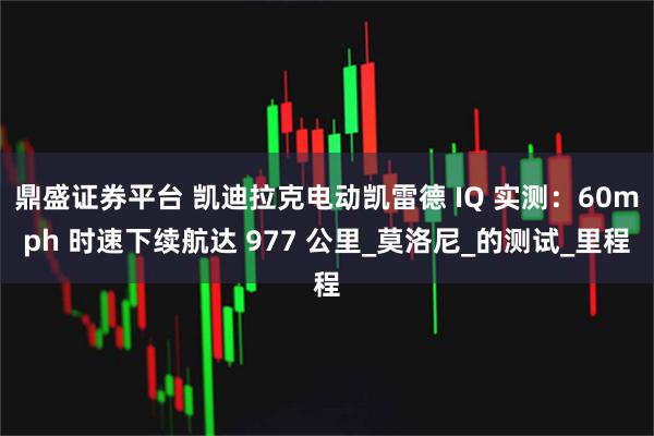 鼎盛证券平台 凯迪拉克电动凯雷德 IQ 实测：60mph 时速下续航达 977 公里_莫洛尼_的测试_里程