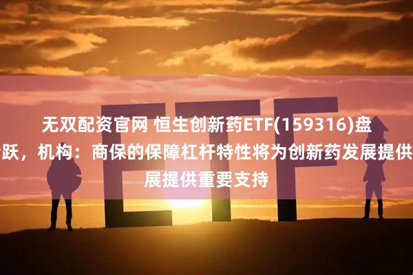 无双配资官网 恒生创新药ETF(159316)盘中交投活跃，机构：商保的保障杠杆特性将为创新药发展提供重要支持