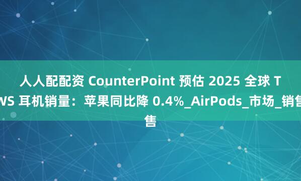 人人配配资 CounterPoint 预估 2025 全球 TWS 耳机销量：苹果同比降 0.4%_AirPods_市场_销售