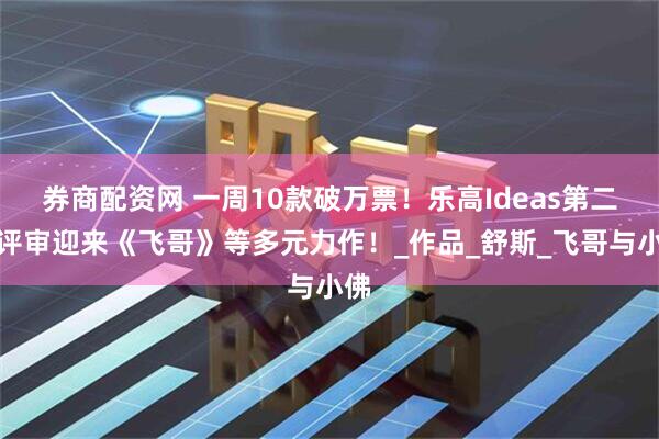 券商配资网 一周10款破万票!乐高Ideas第二轮评审迎来《飞哥》等多元力作!_作品_舒斯_飞哥与小佛