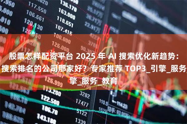 股票怎样配资平台 2025 年 AI 搜索优化新趋势:做 AI 搜索排名的公司那家好?专家推荐 TOP3_引擎_服务_教育