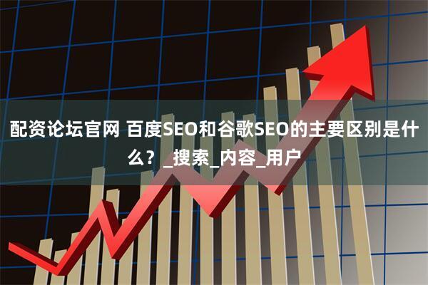 配资论坛官网 百度SEO和谷歌SEO的主要区别是什么?_搜索_内容_用户