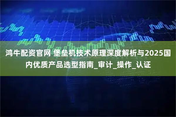 鸿牛配资官网 堡垒机技术原理深度解析与2025国内优质产品选型指南_审计_操作_认证