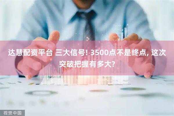 达慧配资平台 三大信号! 3500点不是终点, 这次突破把握有多大?