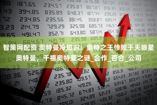 智策网配资 奥特曼冷知识:奥特之王惨败于天狼星奥特曼,千禧奥特曼之谜_合作_百合_公司