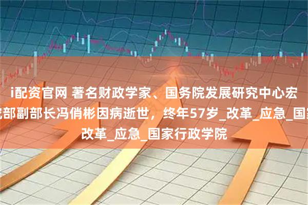i配资官网 著名财政学家、国务院发展研究中心宏观经济研究部副部长冯俏彬因病逝世，终年57岁_改革_应急_国家行政学院