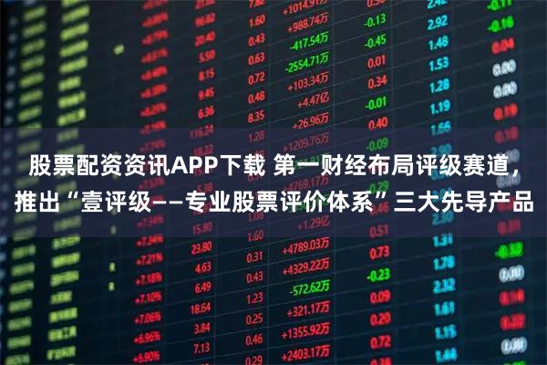 股票配资资讯APP下载 第一财经布局评级赛道，推出“壹评级——专业股票评价体系”三大先导产品