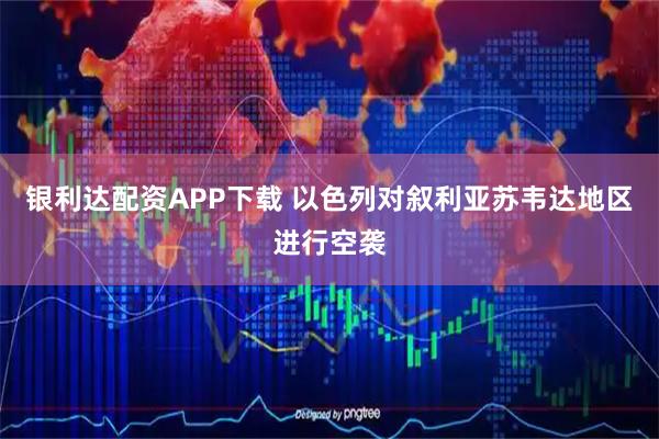 银利达配资APP下载 以色列对叙利亚苏韦达地区进行空袭