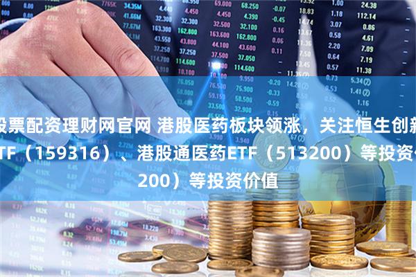 股票配资理财网官网 港股医药板块领涨,关注恒生创新药ETF(159316)、港股通医药ETF(513200)等投资价值