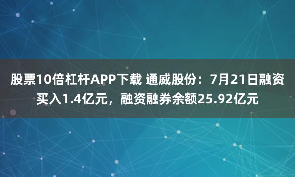股票10倍杠杆APP下载 通威股份:7月21日融资买入1.4亿元,融资融券余额25.92亿元