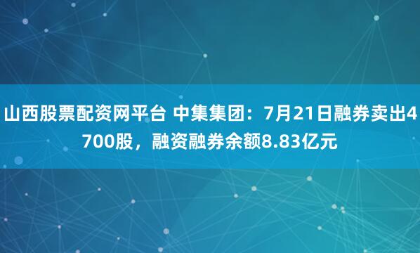 山西股票配资网平台 中集集团:7月21日融券卖出4700股,融资融券余额8.83亿元