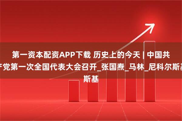 第一资本配资APP下载 历史上的今天 | 中国共产党第一次全国代表大会召开_张国焘_马林_尼科尔斯基