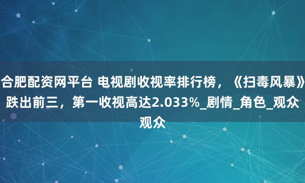 合肥配资网平台 电视剧收视率排行榜,《扫毒风暴》跌出前三,第一收视高达2.033%_剧情_角色_观众