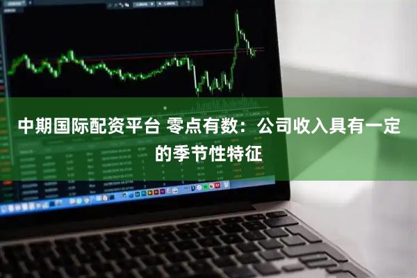 中期国际配资平台 零点有数：公司收入具有一定的季节性特征