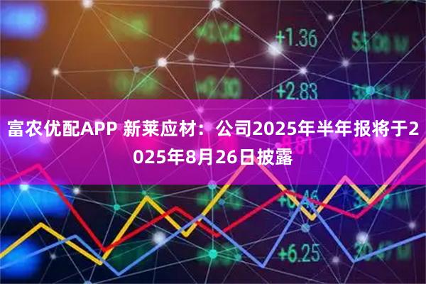 富农优配APP 新莱应材：公司2025年半年报将于2025年8月26日披露