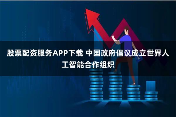 股票配资服务APP下载 中国政府倡议成立世界人工智能合作组织