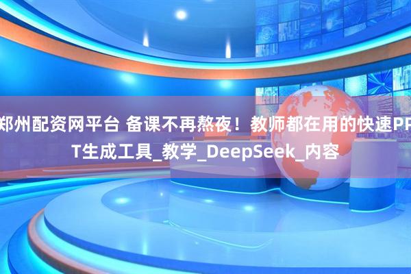 郑州配资网平台 备课不再熬夜！教师都在用的快速PPT生成工具_教学_DeepSeek_内容