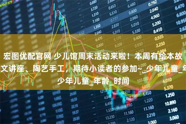 宏图优配官网 少儿馆周末活动来啦！本周有绘本故事、甲骨文讲座、陶艺手工，期待小读者的参加~_少年儿童_年龄_时间