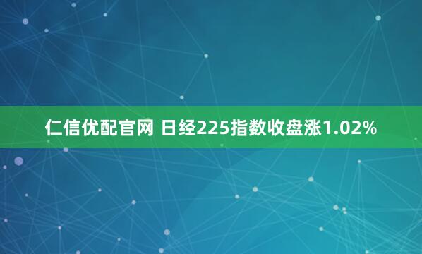 仁信优配官网 日经225指数收盘涨1.02%