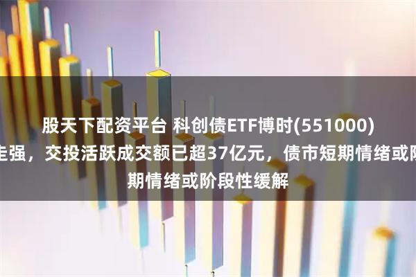 股天下配资平台 科创债ETF博时(551000)盘中不断走强，交投活跃成交额已超37亿元，债市短期情绪或阶段性缓解