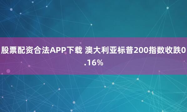 股票配资合法APP下载 澳大利亚标普200指数收跌0.16%