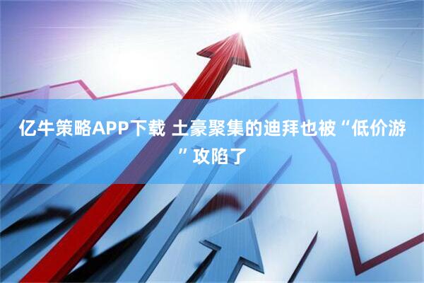 亿牛策略APP下载 土豪聚集的迪拜也被“低价游”攻陷了