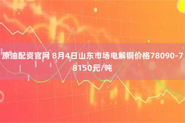 原油配资官网 8月4日山东市场电解铜价格78090-78150元/吨
