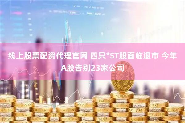 线上股票配资代理官网 四只*ST股面临退市 今年A股告别23家公司