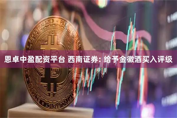 恩卓中盈配资平台 西南证券: 给予金徽酒买入评级