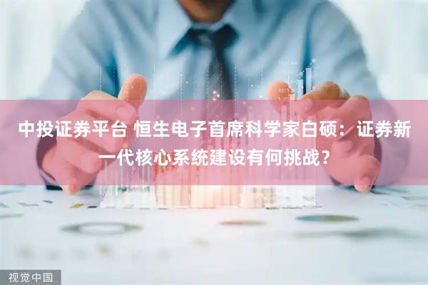 中投证券平台 恒生电子首席科学家白硕：证券新一代核心系统建设有何挑战？