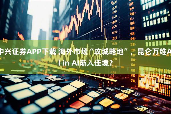 中兴证券APP下载 海外市场“攻城略地”，昆仑万维All in AI渐入佳境？
