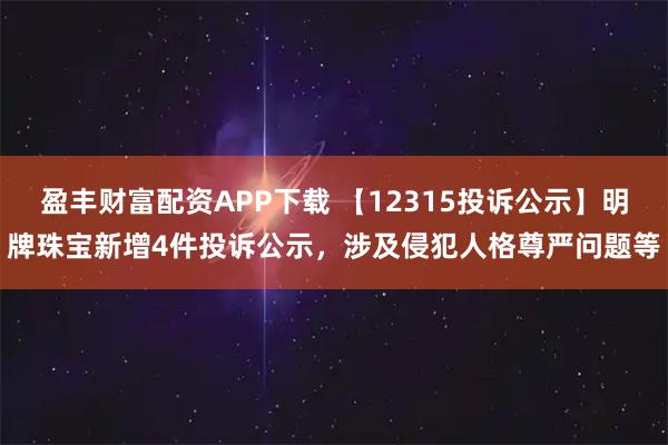盈丰财富配资APP下载 【12315投诉公示】明牌珠宝新增4件投诉公示，涉及侵犯人格尊严问题等