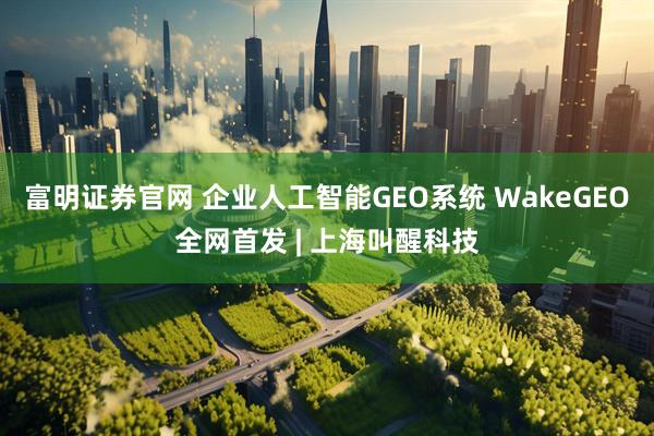 富明证券官网 企业人工智能GEO系统 WakeGEO全网首发 | 上海叫醒科技