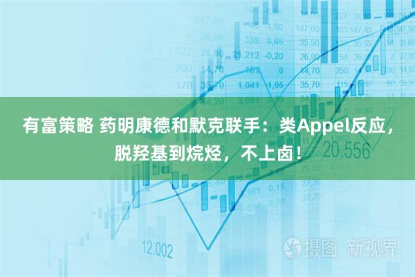 有富策略 药明康德和默克联手：类Appel反应，脱羟基到烷烃，不上卤！