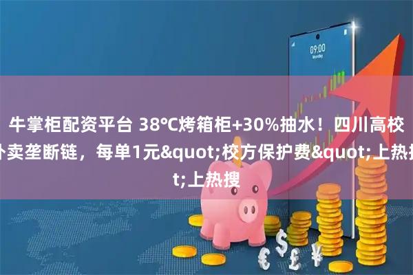 牛掌柜配资平台 38℃烤箱柜+30%抽水！四川高校外卖垄断链，每单1元"校方保护费"上热搜