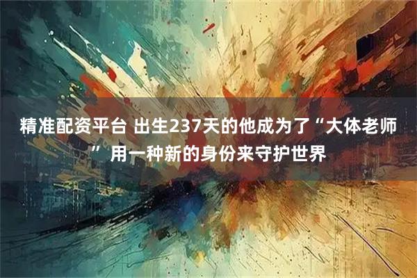 精准配资平台 出生237天的他成为了“大体老师” 用一种新的身份来守护世界