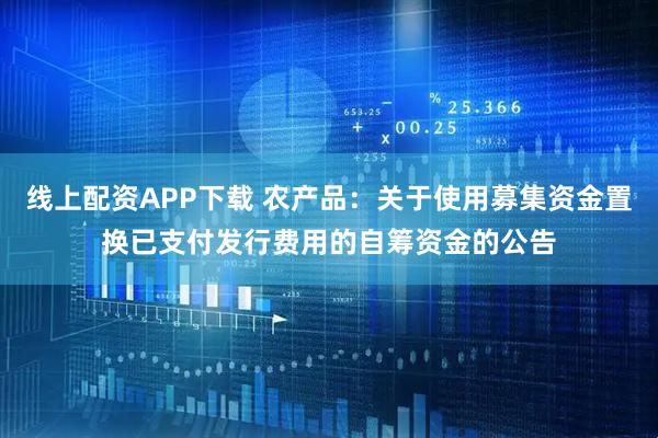 线上配资APP下载 农产品：关于使用募集资金置换已支付发行费用的自筹资金的公告