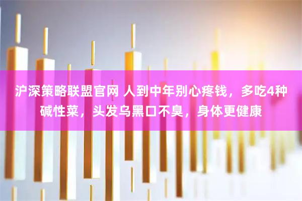 沪深策略联盟官网 人到中年别心疼钱，多吃4种碱性菜，头发乌黑口不臭，身体更健康