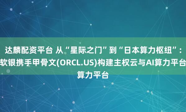 达麟配资平台 从“星际之门”到“日本算力枢纽”：软银携手甲骨文(ORCL.US)构建主权云与AI算力平台