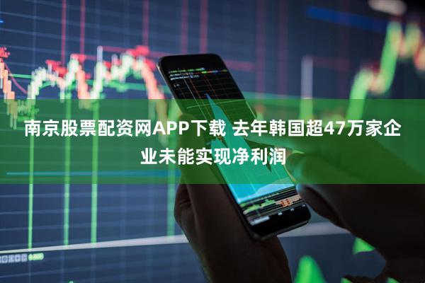 南京股票配资网APP下载 去年韩国超47万家企业未能实现净利润