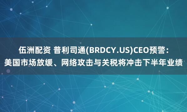 伍洲配资 普利司通(BRDCY.US)CEO预警：美国市场放缓、网络攻击与关税将冲击下半年业绩