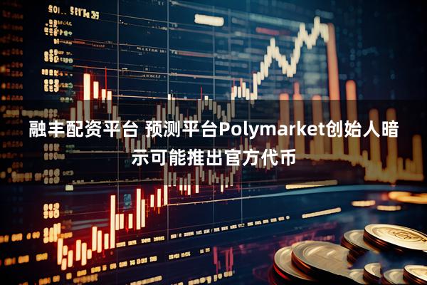 融丰配资平台 预测平台Polymarket创始人暗示可能推出官方代币