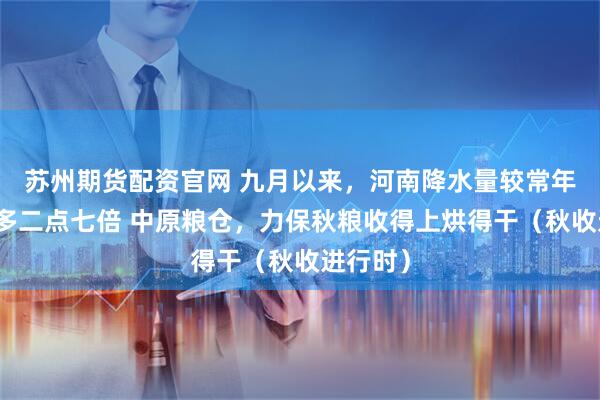 苏州期货配资官网 九月以来，河南降水量较常年同期偏多二点七倍 中原粮仓，力保秋粮收得上烘得干（秋收进行时）