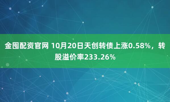 金囤配资官网 10月20日天创转债上涨0.58%,转股溢价率233.26%