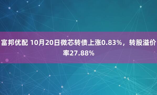 富邦优配 10月20日微芯转债上涨0.83%,转股溢价率27.88%